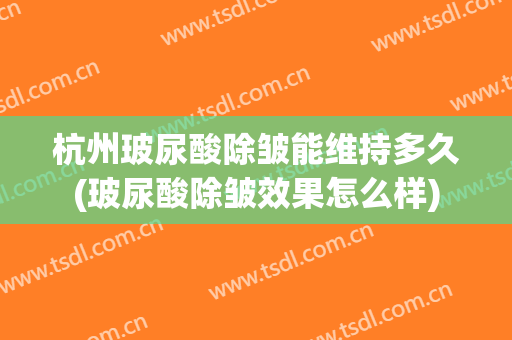 杭州玻尿酸除皱能维持多久(玻尿酸除皱效果怎么样)