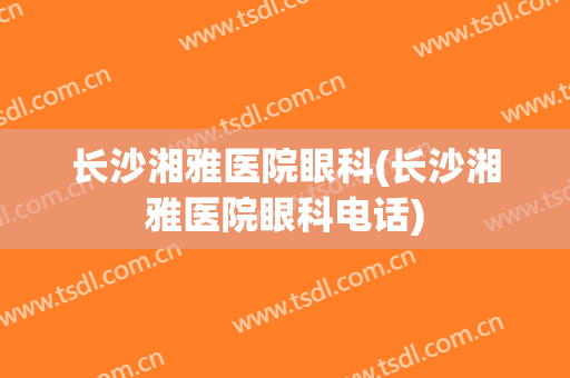 长沙湘雅医院眼科(长沙湘雅医院眼科电话)