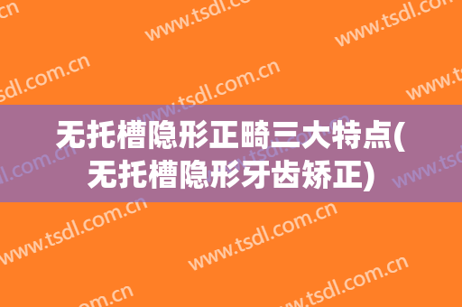 无托槽隐形正畸三大特点(无托槽隐形牙齿矫正)