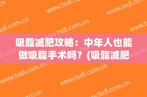 吸脂减肥攻略：中年人也能做吸脂手术吗？(吸脂减肥手术大概)