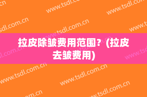 拉皮除皱费用范围？(拉皮去皱费用)