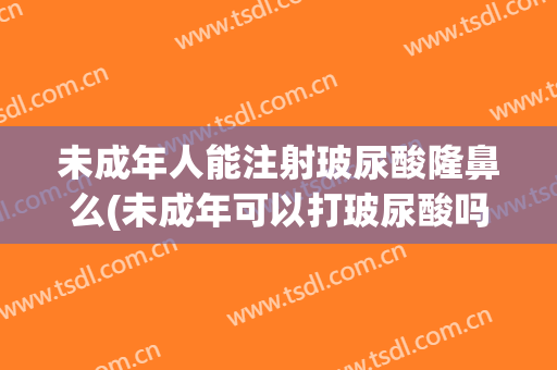未成年人能注射玻尿酸隆鼻么(未成年可以打玻尿酸吗?)