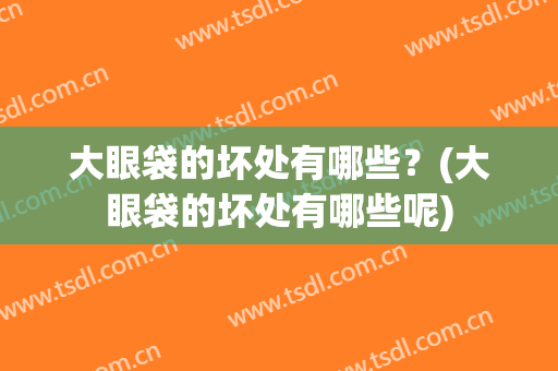 大眼袋的坏处有哪些？(大眼袋的坏处有哪些呢)