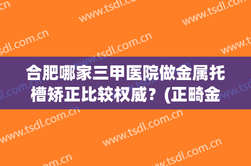 合肥哪家三甲医院做金属托槽矫正比较权威？(正畸金属托槽多少钱)