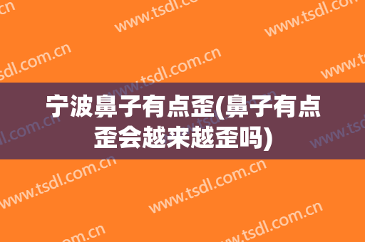 宁波鼻子有点歪(鼻子有点歪会越来越歪吗)