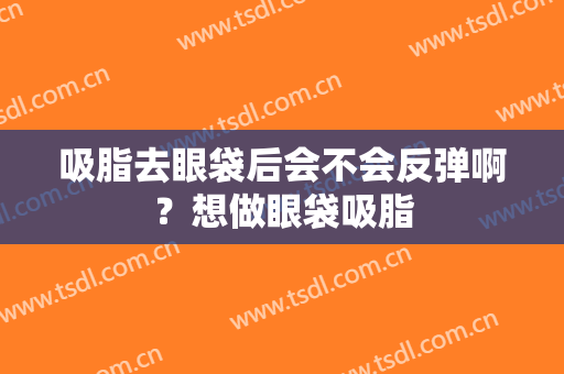 吸脂去眼袋后会不会反弹啊？想做眼袋吸脂