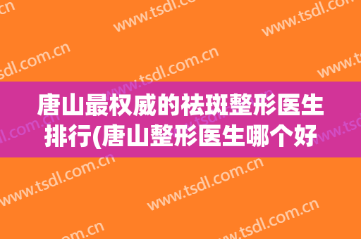 唐山最权威的祛斑整形医生排行(唐山整形医生哪个好)