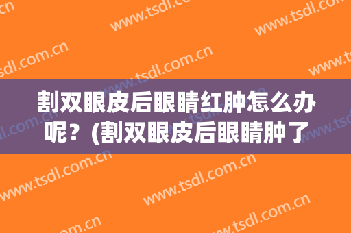 割双眼皮后眼睛红肿怎么办呢？(割双眼皮后眼睛肿了怎么办)