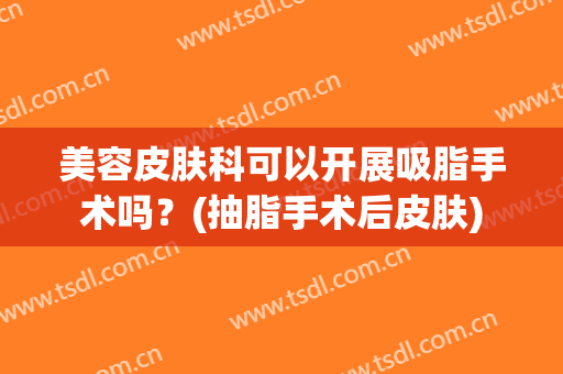 美容皮肤科可以开展吸脂手术吗？(抽脂手术后皮肤)
