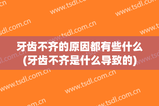 牙齿不齐的原因都有些什么(牙齿不齐是什么导致的)