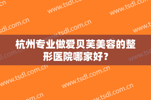 杭州专业做爱贝芙美容的整形医院哪家好? 杭州专业做爱贝芙美容的整形医院哪家好?