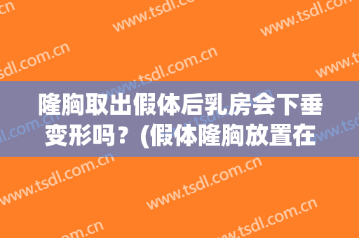隆胸取出假体后乳房会下垂变形吗？(假体隆胸放置在乳腺后会下垂吗)