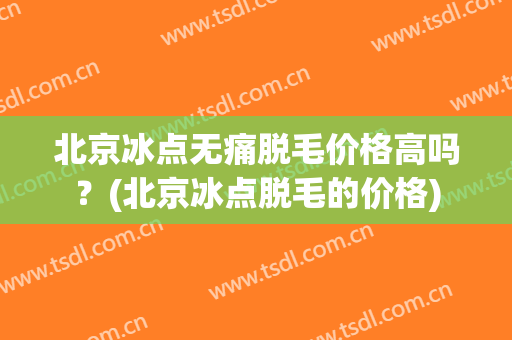 北京冰点无痛脱毛价格高吗？(北京冰点脱毛的价格)