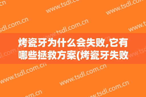 烤瓷牙为什么会失败,它有哪些拯救方案(烤瓷牙失败的原因)