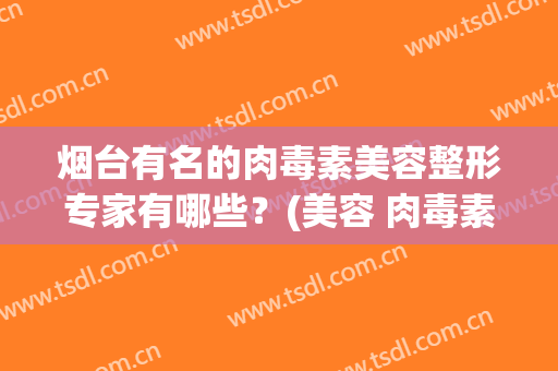 烟台有名的肉毒素美容整形专家有哪些？(美容 肉毒素)