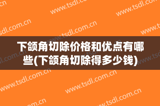 下颌角切除价格和优点有哪些(下颌角切除得多少钱)