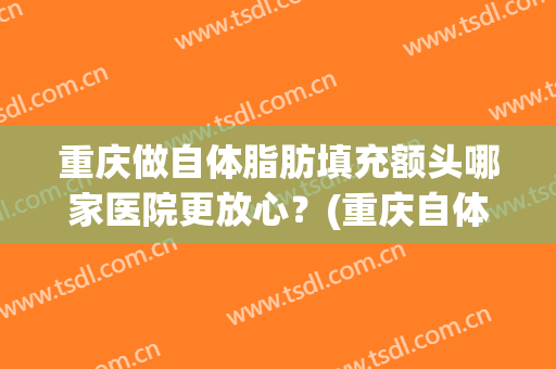 重庆做自体脂肪填充额头哪家医院更放心？(重庆自体脂肪填充多少钱)