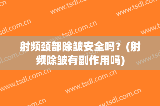 射频颈部除皱安全吗？(射频除皱有副作用吗)