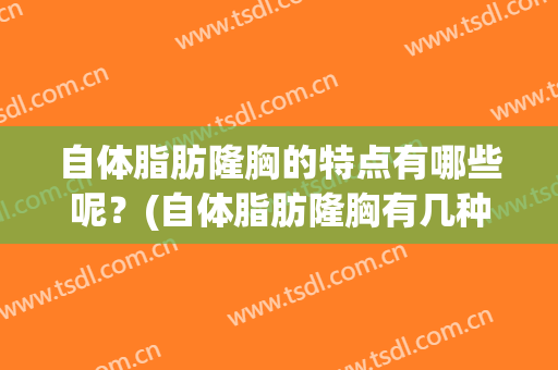自体脂肪隆胸的特点有哪些呢？(自体脂肪隆胸有几种方法)