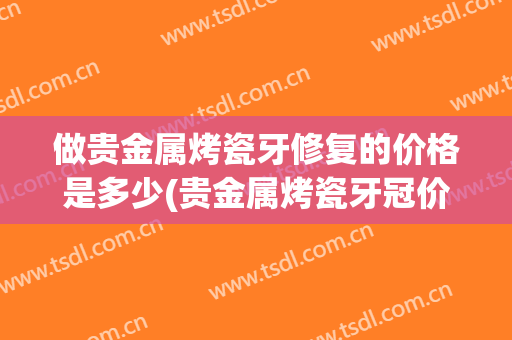 做贵金属烤瓷牙修复的价格是多少(贵金属烤瓷牙冠价格)