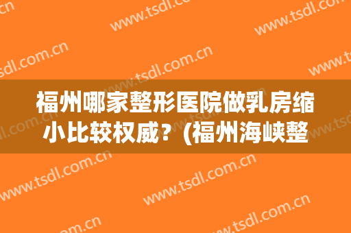 福州哪家整形医院做乳房缩小比较权威？(福州海峡整形医院隆胸好不好)