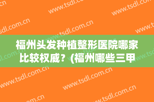 福州头发种植整形医院哪家比较权威？(福州哪些三甲医院有做植发)