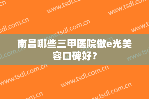 南昌哪些三甲医院做e光美容口碑好？