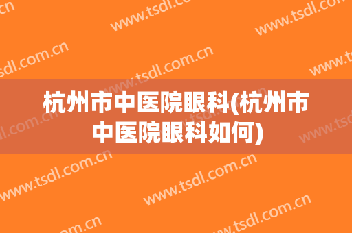 杭州市中医院眼科(杭州市中医院眼科如何)