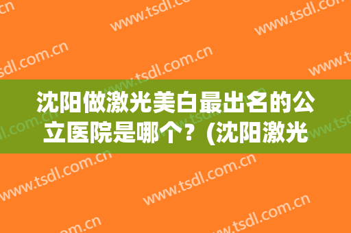 沈阳做激光美白最出名的公立医院是哪个？(沈阳激光手术哪家医院好)