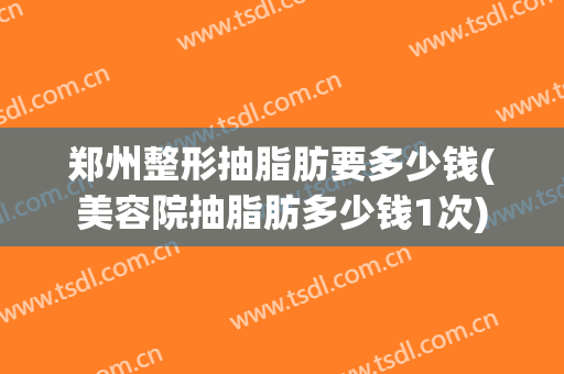 郑州整形抽脂肪要多少钱(美容院抽脂肪多少钱1次)