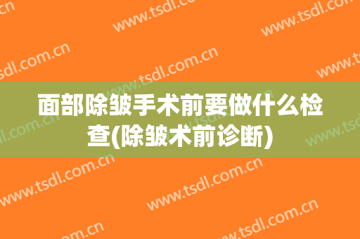 面部除皱手术前要做什么检查(除皱术前诊断)