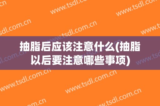 抽脂后应该注意什么(抽脂以后要注意哪些事项)