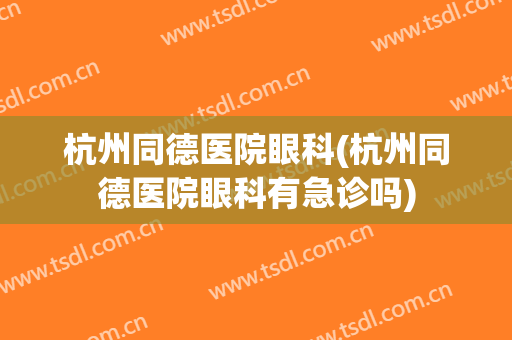杭州同德医院眼科(杭州同德医院眼科有急诊吗)
