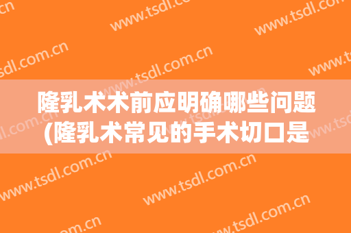 隆乳术术前应明确哪些问题(隆乳术常见的手术切口是)