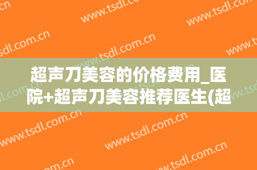 超声刀美容的价格费用_医院+超声刀美容推荐医生(超声刀美容百度百科) 超声刀美容的价格费用_医院+超声刀美容推荐医生(超声刀美容百度百科)
