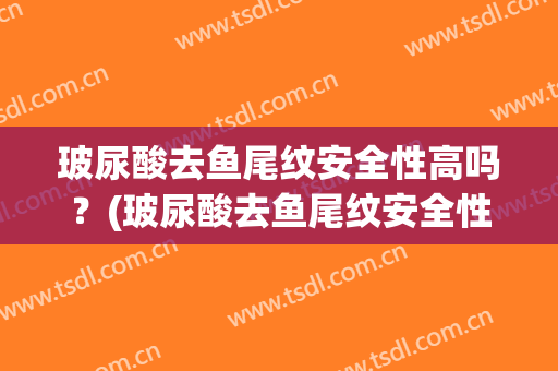 玻尿酸去鱼尾纹安全性高吗？(玻尿酸去鱼尾纹安全性高吗知乎)