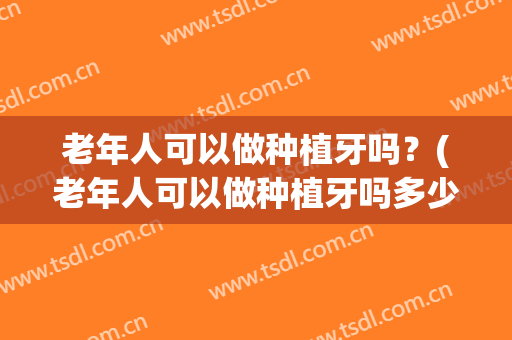 老年人可以做种植牙吗？(老年人可以做种植牙吗多少钱)
