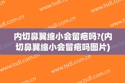 内切鼻翼缩小会留疤吗?(内切鼻翼缩小会留疤吗图片)