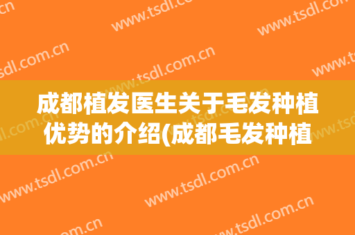 成都植发医生关于毛发种植优势的介绍(成都毛发种植哪里做得好)