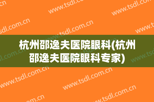 杭州邵逸夫医院眼科(杭州邵逸夫医院眼科专家)