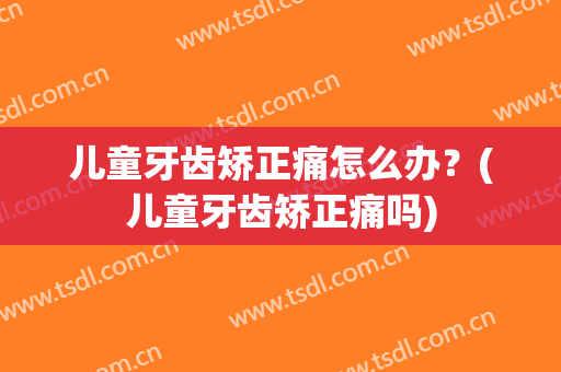 儿童牙齿矫正痛怎么办？(儿童牙齿矫正痛吗)