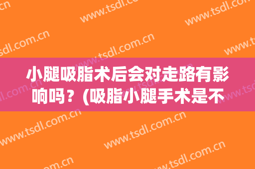 小腿吸脂术后会对走路有影响吗？(吸脂小腿手术是不是效果不大)