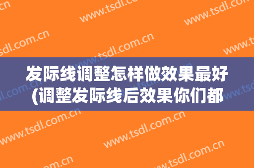 发际线调整怎样做效果最好(调整发际线后效果你们都满意吗?)