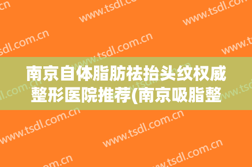 南京自体脂肪祛抬头纹权威整形医院推荐(南京吸脂整形手术)