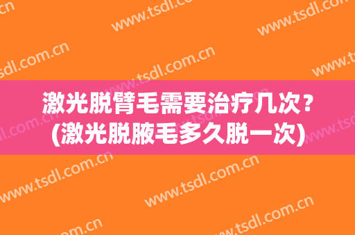 激光脱臂毛需要治疗几次？(激光脱腋毛多久脱一次)