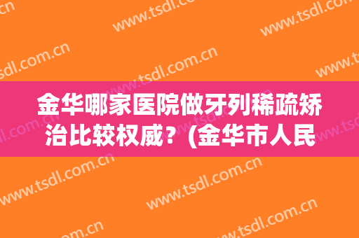 金华哪家医院做牙列稀疏矫治比较权威？(金华市人民医院牙科好吗)