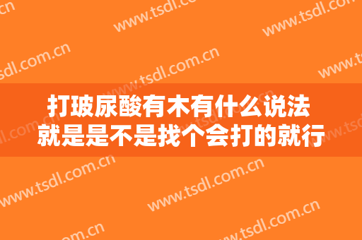 打玻尿酸有木有什么说法 就是是不是找个会打的就行
