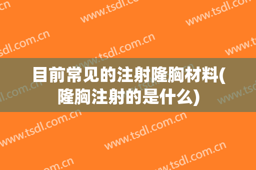目前常见的注射隆胸材料(隆胸注射的是什么)