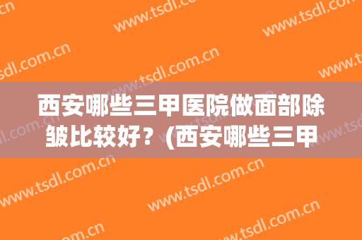 西安哪些三甲医院做面部除皱比较好？(西安哪些三甲医院做面部除皱比较好一点)