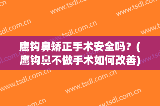 鹰钩鼻矫正手术安全吗？(鹰钩鼻不做手术如何改善)